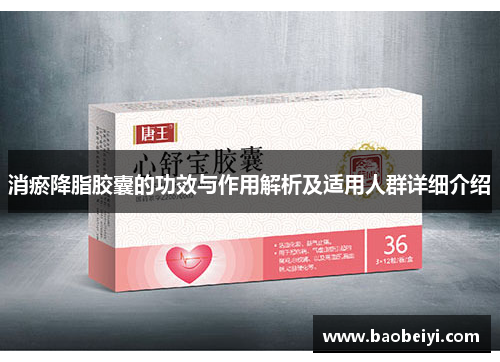 消瘀降脂胶囊的功效与作用解析及适用人群详细介绍