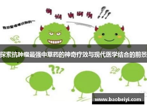 探索抗肿瘤最强中草药的神奇疗效与现代医学结合的前景
