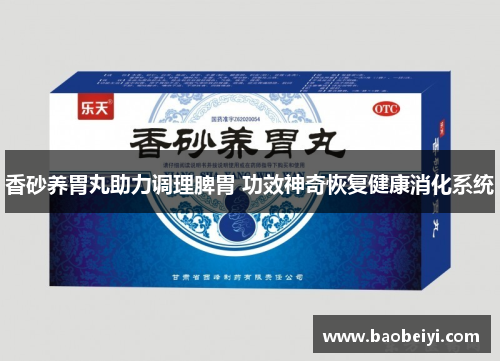 香砂养胃丸助力调理脾胃 功效神奇恢复健康消化系统