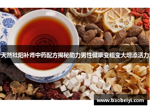 天然壮阳补肾中药配方揭秘助力男性健康变粗变大增添活力