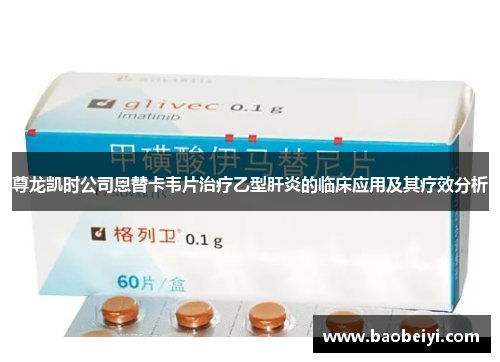 尊龙凯时公司恩替卡韦片治疗乙型肝炎的临床应用及其疗效分析