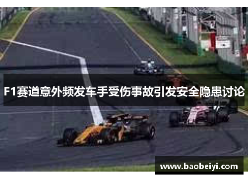 F1赛道意外频发车手受伤事故引发安全隐患讨论