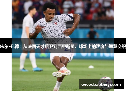 朱尔·孔德：从法国天才后卫到西甲新星，球场上的速度与智慧交织